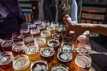 1、男人每天喝白酒，體檢要檢查什么？
