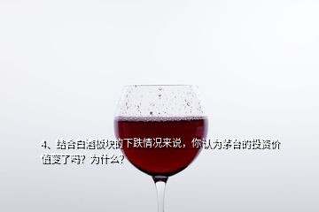 4、結(jié)合白酒板塊的下跌情況來說，你認(rèn)為茅臺(tái)的投資價(jià)值變了嗎？為什么？