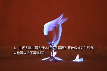 1、古代人喝白酒為什么要燙燙再喝？有什么好處？現(xiàn)代人也可以燙了再喝嗎？