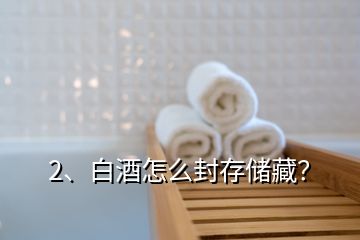 2、白酒怎么封存儲藏？