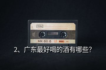 2、廣東最好喝的酒有哪些？