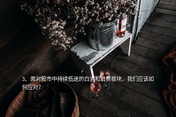 3、面對(duì)股市中持續(xù)低迷的白酒和消費(fèi)板塊，我們應(yīng)該如何應(yīng)對(duì)？