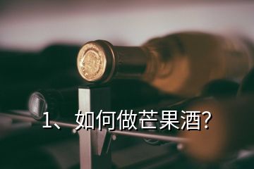 1、如何做芒果酒？