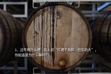 1、過年喝什么酒：有人說“紅酒不易醉，但后勁大”，你知道是為什么嘛嗎？