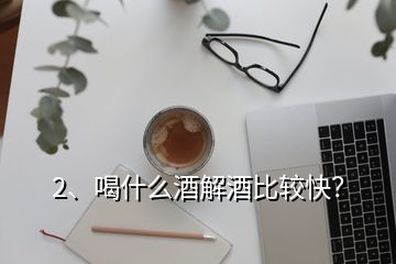 2、喝什么酒解酒比較快？