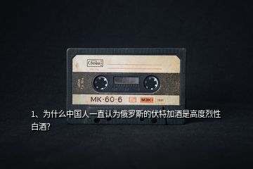 1、為什么中國(guó)人一直認(rèn)為俄羅斯的伏特加酒是高度烈性白酒？