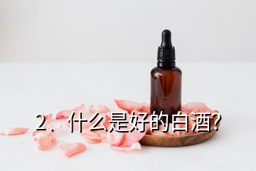 2、什么是好的白酒？