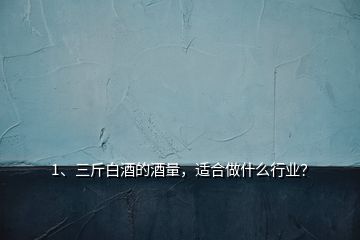 1、三斤白酒的酒量，適合做什么行業(yè)？