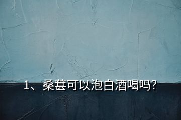 1、桑葚可以泡白酒喝嗎？