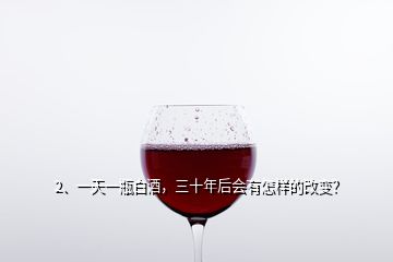 2、一天一瓶白酒，三十年后會有怎樣的改變？