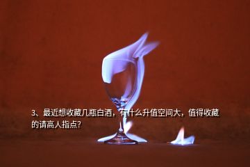 3、最近想收藏幾瓶白酒，有什么升值空間大，值得收藏的請高人指點？
