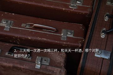 2、三天喝一次酒一次喝三杯，和天天一杯酒，哪個對肝臟損傷大？