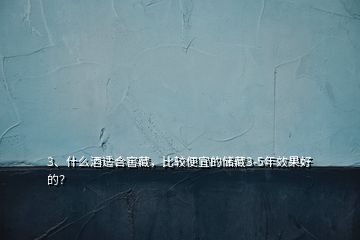 3、什么酒適合窖藏，比較便宜的儲藏3-5年效果好的？