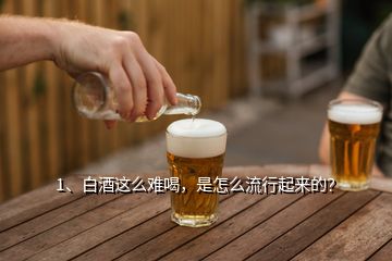1、白酒這么難喝，是怎么流行起來的？