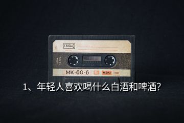 1、年輕人喜歡喝什么白酒和啤酒？