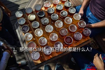 1、那些喝15塊錢一瓶白酒的都是什么人？