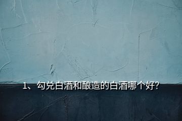 1、勾兌白酒和釀造的白酒哪個(gè)好？