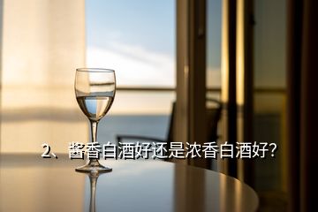 2、醬香白酒好還是濃香白酒好？
