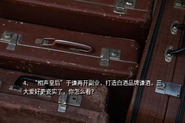 4、“相聲皇后”于謙再開副業(yè)，打造白酒品牌謙酒，三大愛好更瓷實(shí)了，你怎么看？