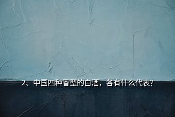 2、中國四種香型的白酒，各有什么代表？