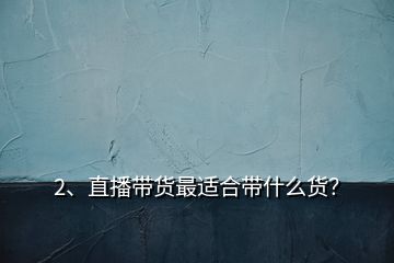 2、直播帶貨最適合帶什么貨？