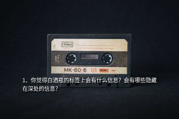 1、你覺得白酒瓶的標(biāo)簽上會(huì)有什么信息？會(huì)有哪些隱藏在深處的信息？