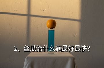 2、絲瓜治什么病最好最快？