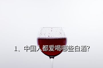 1、中國人都愛喝哪些白酒？