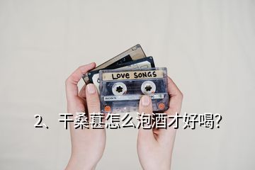 2、干桑葚怎么泡酒才好喝？