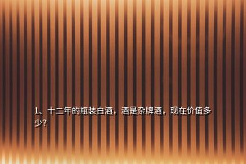 1、十二年的瓶裝白酒，酒是雜牌酒，現(xiàn)在價值多少？