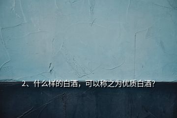 2、什么樣的白酒，可以稱之為優(yōu)質(zhì)白酒？