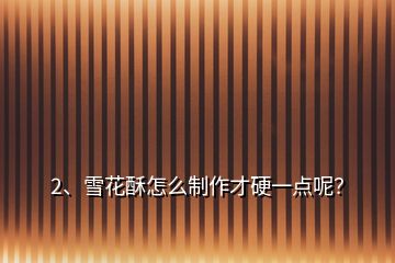2、雪花酥怎么制作才硬一點(diǎn)呢？