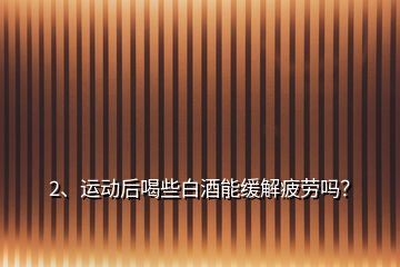 2、運(yùn)動(dòng)后喝些白酒能緩解疲勞嗎？