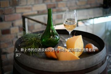 2、新上市的白酒該如何打開市場，如何帶動消費(fèi)者購買？
