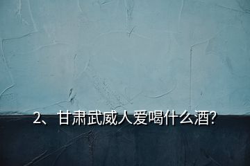 2、甘肅武威人愛喝什么酒？