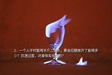 2、一個(gè)人平時(shí)能喝半斤二鍋頭，聚會(huì)應(yīng)酬放開(kāi)了能喝多少？飲酒過(guò)度，對(duì)身體有何負(fù)擔(dān)？