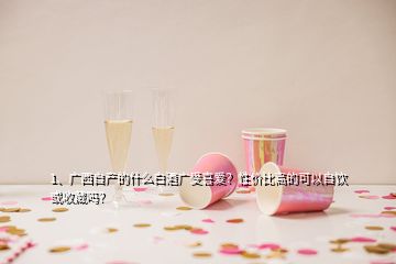 1、廣西自產(chǎn)的什么白酒廣受喜愛？性價比高的可以自飲或收藏嗎？