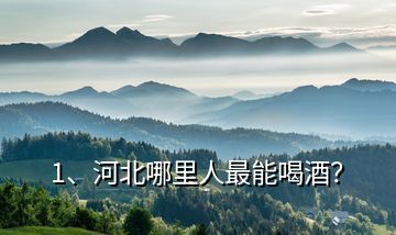1、河北哪里人最能喝酒？