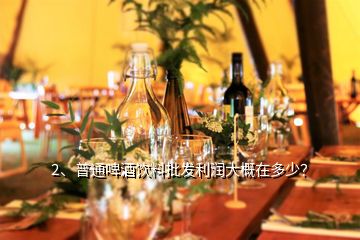 2、普通啤酒飲料批發(fā)利潤大概在多少？