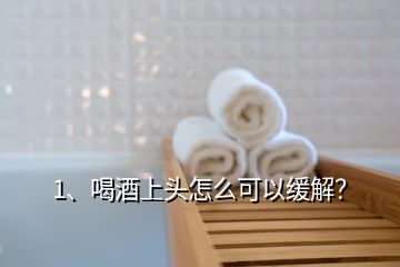 1、喝酒上頭怎么可以緩解？