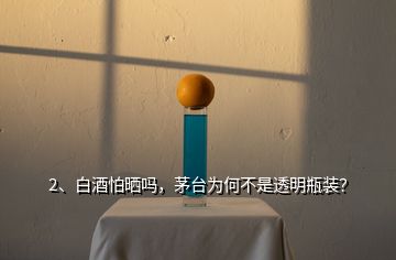 2、白酒怕曬嗎，茅臺(tái)為何不是透明瓶裝？