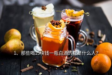 1、那些喝15塊錢一瓶白酒的都是什么人？