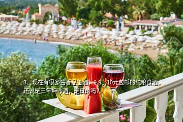 3、現(xiàn)在有很多醬香品鑒酒，9.9、10元包郵的純糧食酒，還說是三年坤沙酒，是真的嗎？