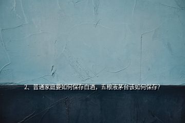 2、普通家庭要如何保存白酒，五糧液茅臺(tái)該如何保存？