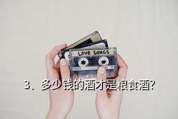 3、多少錢的酒才是糧食酒？