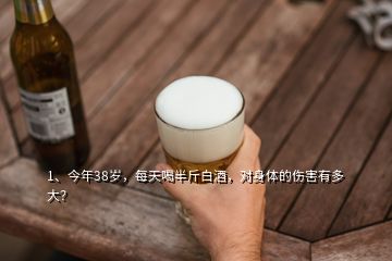 1、今年38歲，每天喝半斤白酒，對身體的傷害有多大？
