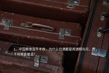 1、中國(guó)糧食連年豐收，為什么白酒都是用酒精勾兌，而不用糧食釀造？