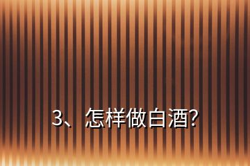 3、怎樣做白酒？