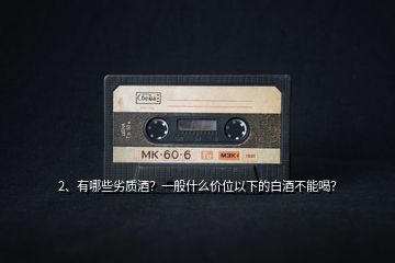 2、有哪些劣質酒？一般什么價位以下的白酒不能喝？