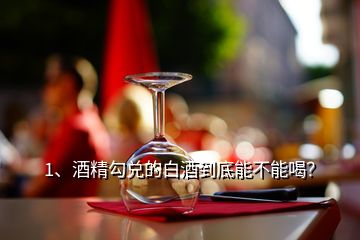 1、酒精勾兌的白酒到底能不能喝？